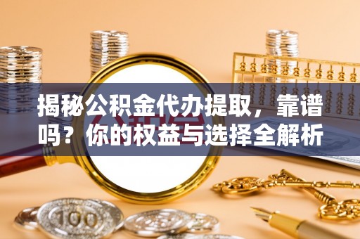 界首揭秘公积金代办提取，靠谱吗？你的权益与选择全解析