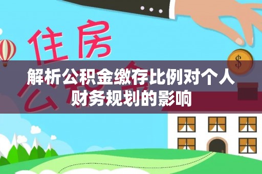界首解析公积金缴存比例对个人财务规划的影响