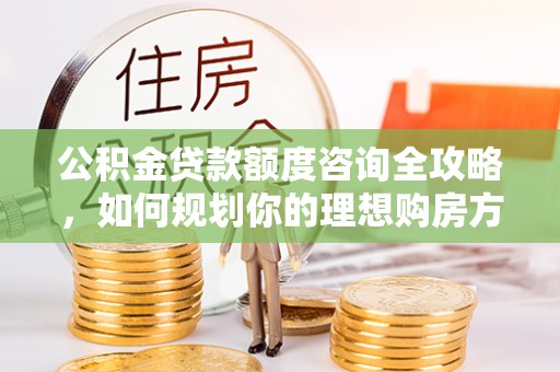 界首公积金贷款额度咨询全攻略，如何规划你的理想购房方案