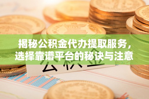 界首揭秘公积金代办提取服务，选择靠谱平台的秘诀与注意事项