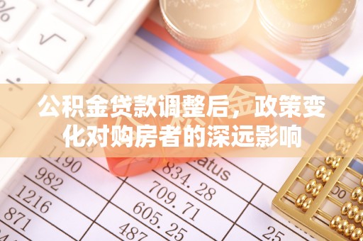 界首公积金贷款调整后，政策变化对购房者的深远影响