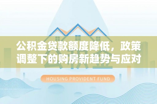 界首公积金贷款额度降低，政策调整下的购房新趋势与应对策略