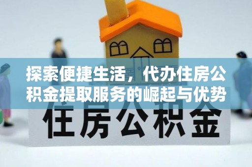 界首探索便捷生活，代办住房公积金提取服务的崛起与优势