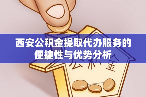 界首西安公积金提取代办服务的便捷性与优势分析