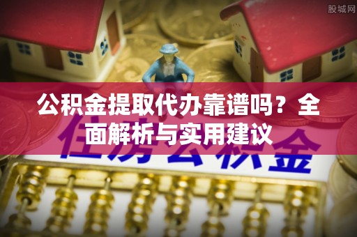 界首公积金提取代办靠谱吗？全面解析与实用建议