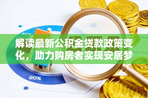 界首解读最新公积金贷款政策变化，助力购房者实现安居梦想