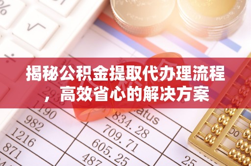 界首揭秘公积金提取代办理流程，高效省心的解决方案
