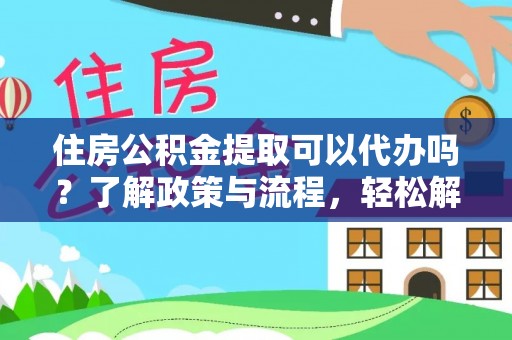 界首住房公积金提取可以代办吗？了解政策与流程，轻松解决疑惑