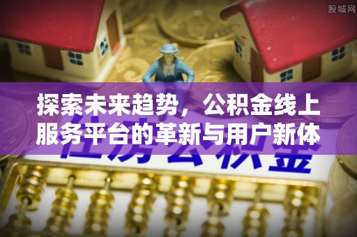界首探索未来趋势，公积金线上服务平台的革新与用户新体验