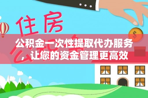 界首公积金一次性提取代办服务，让您的资金管理更高效