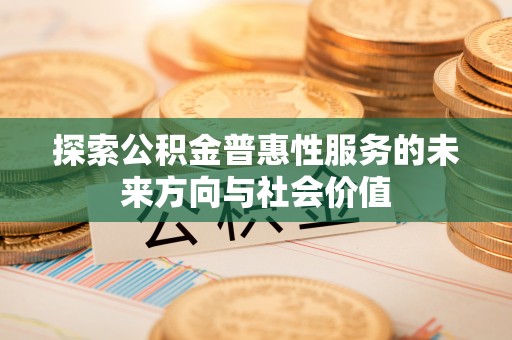 界首探索公积金普惠性服务的未来方向与社会价值