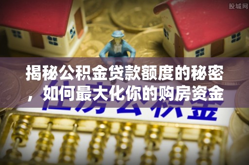 界首揭秘公积金贷款额度的秘密，如何最大化你的购房资金