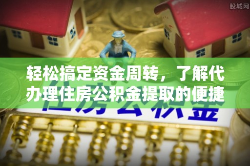 界首轻松搞定资金周转，了解代办理住房公积金提取的便捷之道