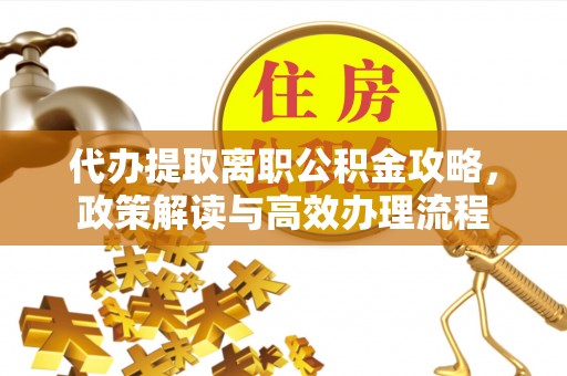 界首代办提取离职公积金攻略，政策解读与高效办理流程