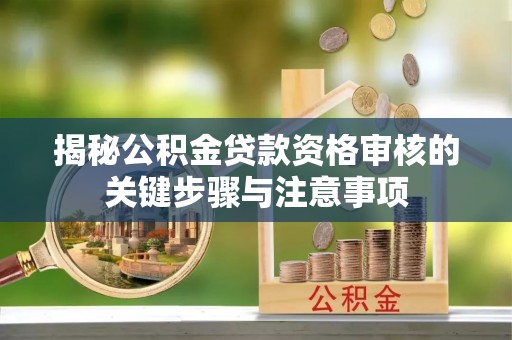 界首揭秘公积金贷款资格审核的关键步骤与注意事项