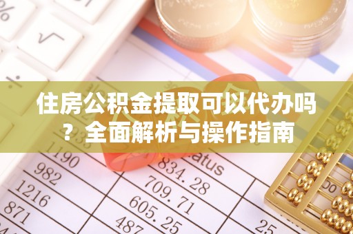 界首住房公积金提取可以代办吗？全面解析与操作指南