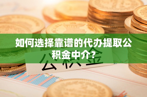 界首如何选择靠谱的代办提取公积金中介？