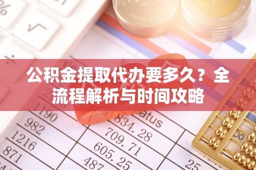 界首公积金提取代办要多久？全流程解析与时间攻略