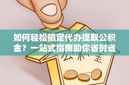 界首如何轻松搞定代办提取公积金？一站式指南助你省时省心