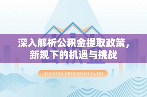 界首深入解析公积金提取政策，新规下的机遇与挑战