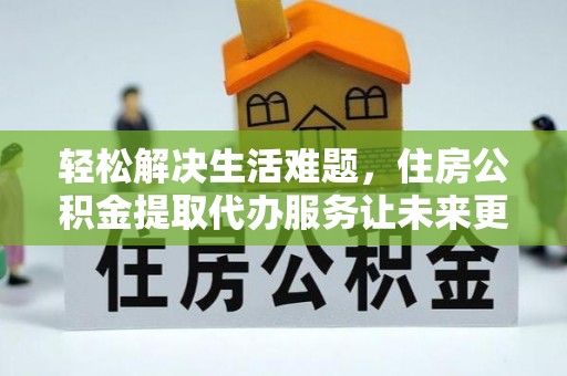 界首轻松解决生活难题，住房公积金提取代办服务让未来更安心