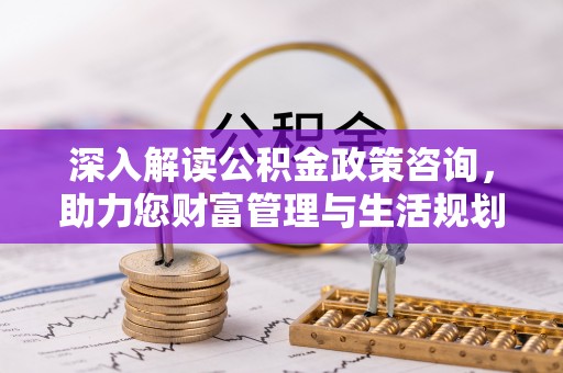 界首深入解读公积金政策咨询，助力您财富管理与生活规划