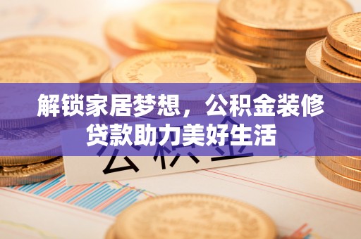 界首解锁家居梦想，公积金装修贷款助力美好生活