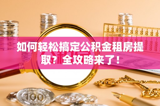 界首如何轻松搞定公积金租房提取？全攻略来了！