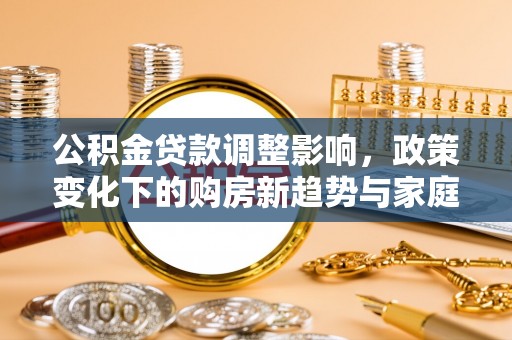 界首公积金贷款调整影响，政策变化下的购房新趋势与家庭财务规划