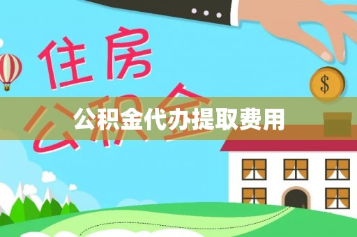 界首公积金代办提取费用
