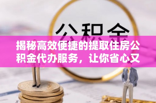 界首揭秘高效便捷的提取住房公积金代办服务，让你省心又省力