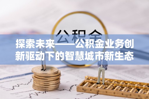 界首探索未来——公积金业务创新驱动下的智慧城市新生态