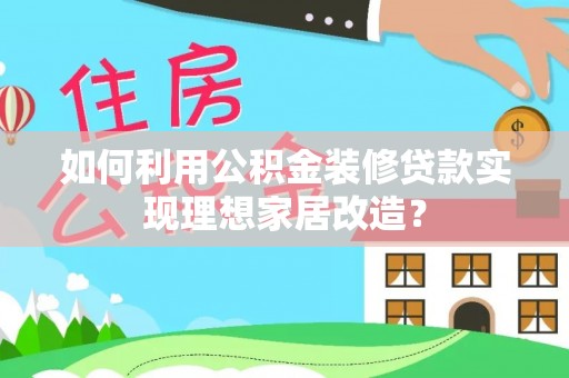 界首如何利用公积金装修贷款实现理想家居改造？
