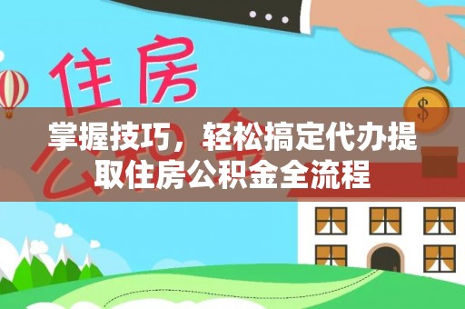 界首掌握技巧，轻松搞定代办提取住房公积金全流程