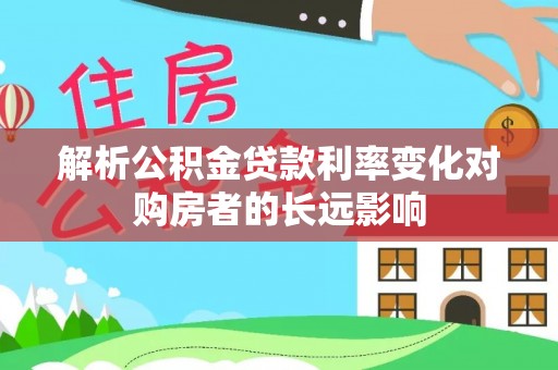 界首解析公积金贷款利率变化对购房者的长远影响