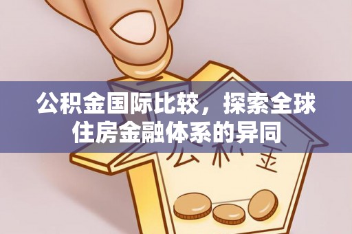 界首公积金国际比较，探索全球住房金融体系的异同