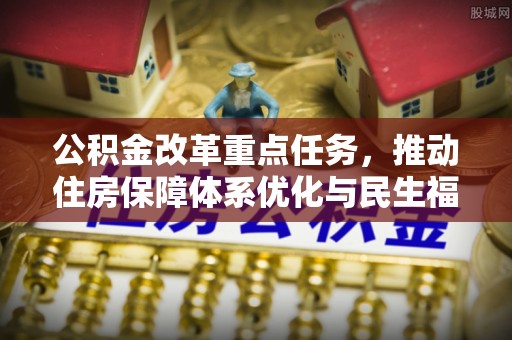 界首公积金改革重点任务，推动住房保障体系优化与民生福祉提升