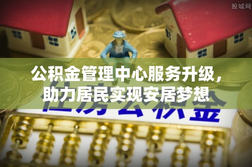 界首公积金管理中心服务升级，助力居民实现安居梦想