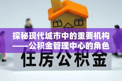 界首探秘现代城市中的重要机构——公积金管理中心的角色与使命