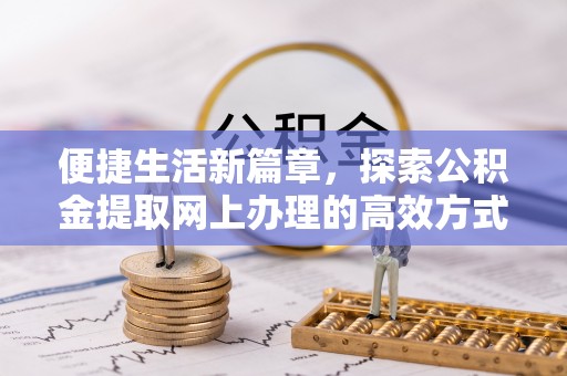 界首便捷生活新篇章，探索公积金提取网上办理的高效方式