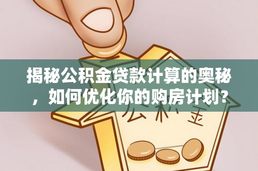 界首揭秘公积金贷款计算的奥秘，如何优化你的购房计划？