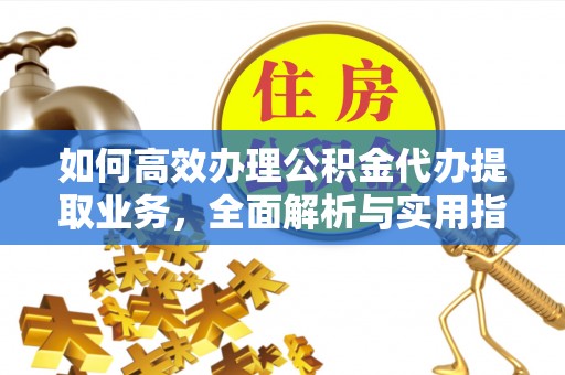 界首如何高效办理公积金代办提取业务，全面解析与实用指南
