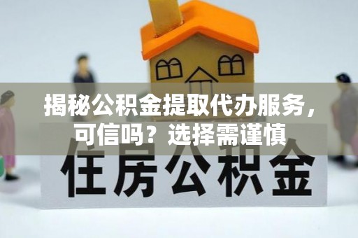 界首揭秘公积金提取代办服务，可信吗？选择需谨慎