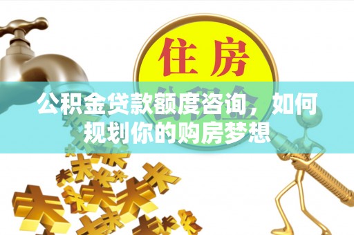 界首公积金贷款额度咨询，如何规划你的购房梦想