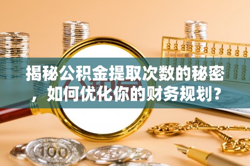 界首揭秘公积金提取次数的秘密，如何优化你的财务规划？