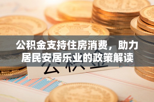 界首公积金支持住房消费，助力居民安居乐业的政策解读
