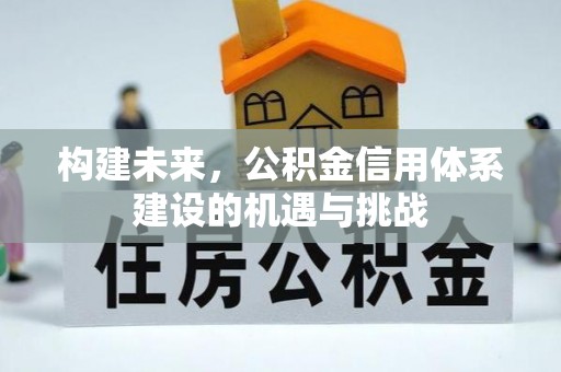 界首构建未来，公积金信用体系建设的机遇与挑战