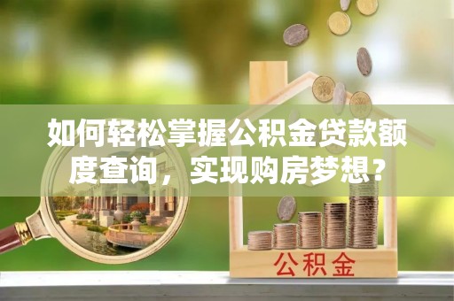 界首如何轻松掌握公积金贷款额度查询，实现购房梦想？