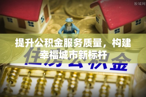 界首提升公积金服务质量，构建幸福城市新标杆