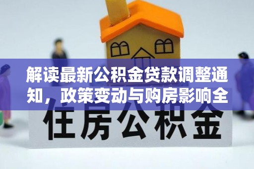 界首解读最新公积金贷款调整通知，政策变动与购房影响全解析
